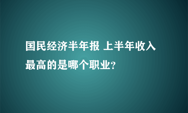 国民经济半年报 上半年收入最高的是哪个职业？