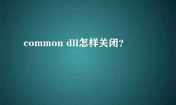 common dll怎样关闭？