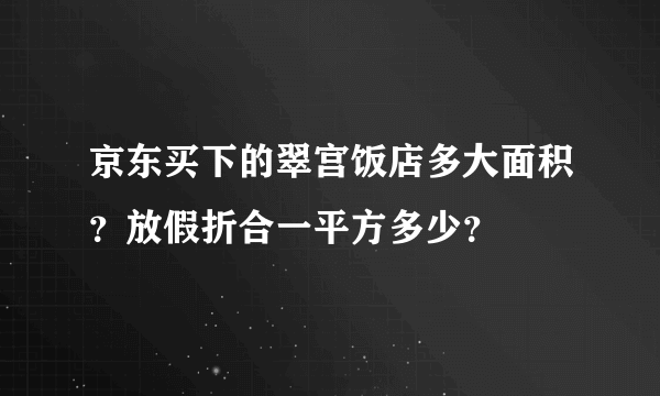 京东买下的翠宫饭店多大面积？放假折合一平方多少？