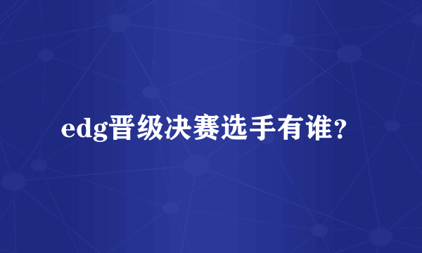 edg晋级决赛选手有谁？