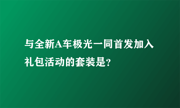 与全新A车极光一同首发加入礼包活动的套装是？