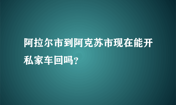 阿拉尔市到阿克苏市现在能开私家车回吗？