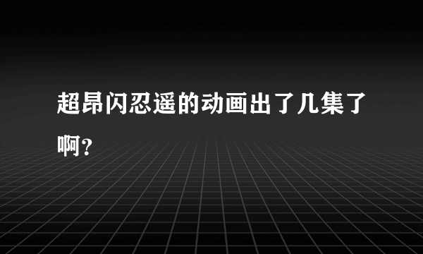 超昂闪忍遥的动画出了几集了啊？