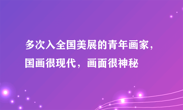 多次入全国美展的青年画家，国画很现代，画面很神秘