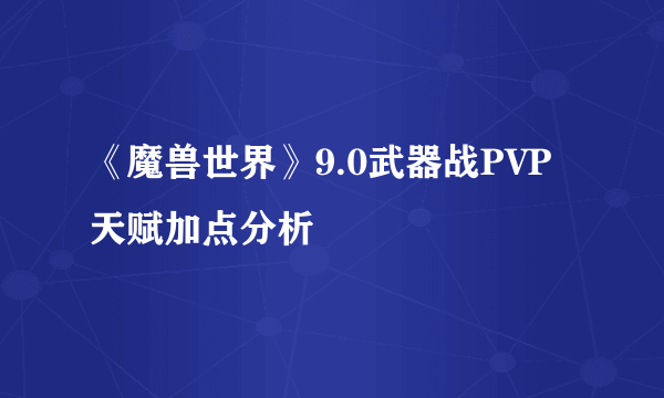《魔兽世界》9.0武器战PVP天赋加点分析