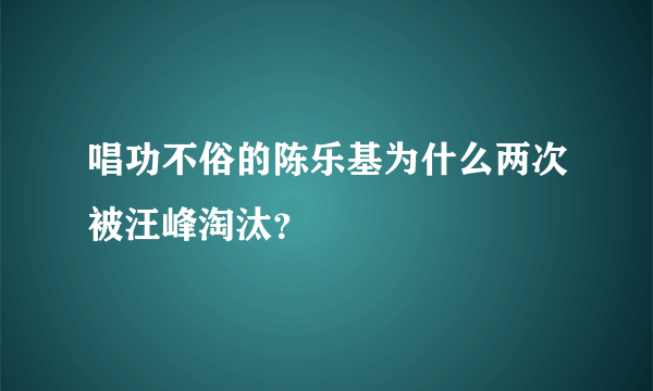 唱功不俗的陈乐基为什么两次被汪峰淘汰？