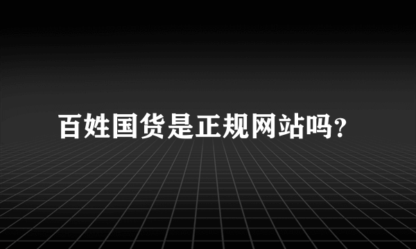 百姓国货是正规网站吗？
