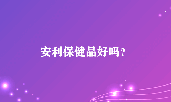 安利保健品好吗？