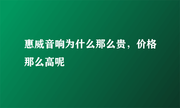 惠威音响为什么那么贵，价格那么高呢