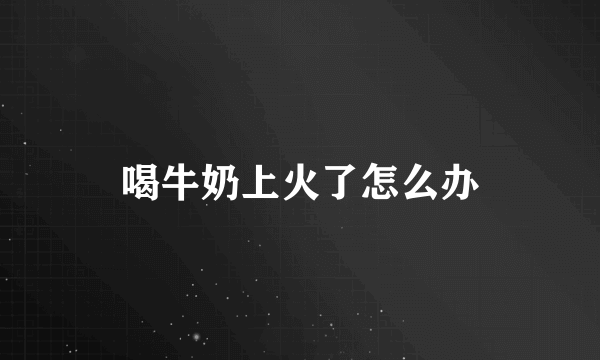 喝牛奶上火了怎么办