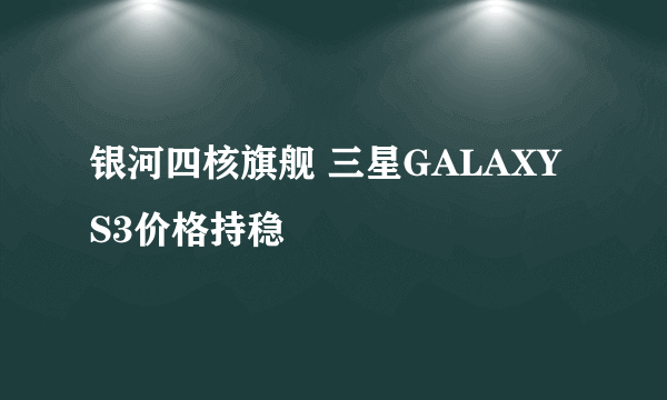 银河四核旗舰 三星GALAXY S3价格持稳
