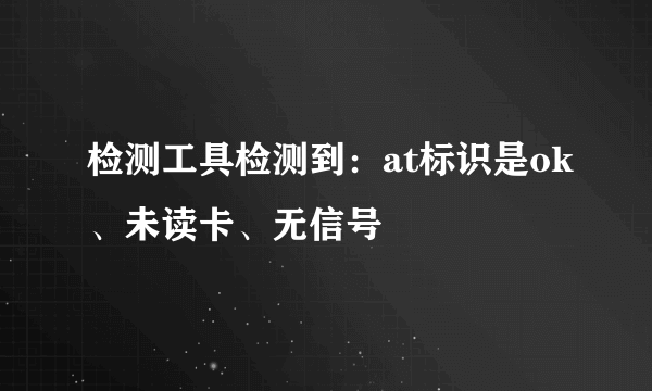 检测工具检测到：at标识是ok、未读卡、无信号
