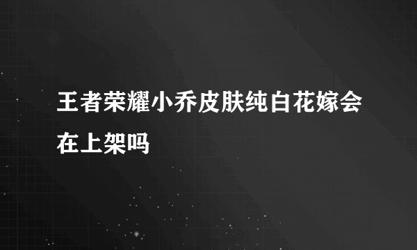 王者荣耀小乔皮肤纯白花嫁会在上架吗