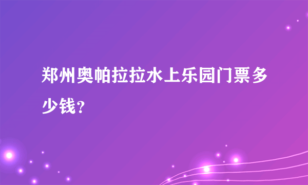郑州奥帕拉拉水上乐园门票多少钱？
