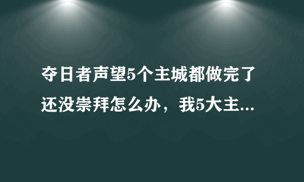 夺日者声望5个主城都做完了还没崇拜怎么办，我5大主城都崇拜的