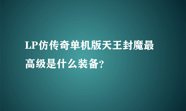 LP仿传奇单机版天王封魔最高级是什么装备？