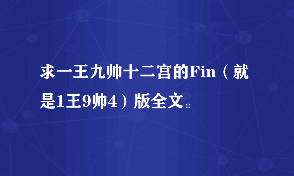 求一王九帅十二宫的Fin（就是1王9帅4）版全文。