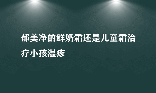 郁美净的鲜奶霜还是儿童霜治疗小孩湿疹