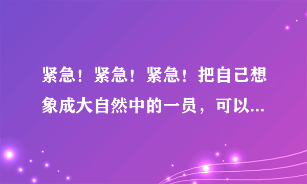 紧急！紧急！紧急！把自己想象成大自然中的一员，可以是植物或动物的作文（400字以上）
