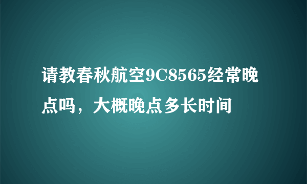 请教春秋航空9C8565经常晚点吗，大概晚点多长时间