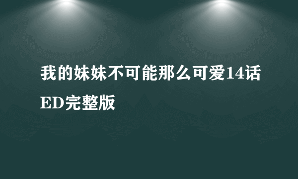 我的妹妹不可能那么可爱14话ED完整版