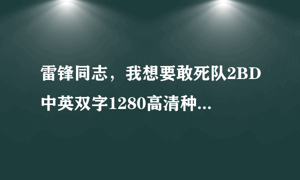 雷锋同志，我想要敢死队2BD中英双字1280高清种子下载，好东西大家分享