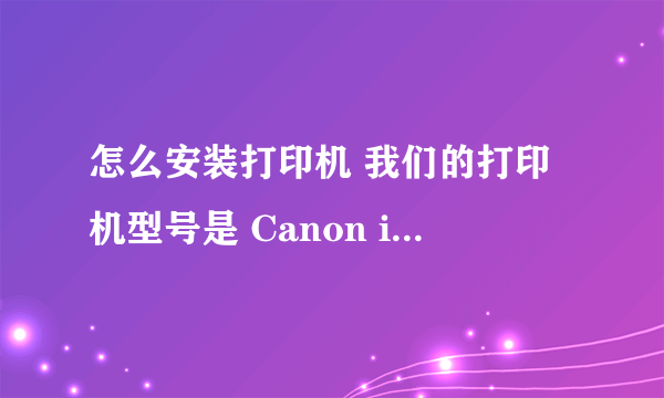 怎么安装打印机 我们的打印机型号是 Canon ip1980 这个型号的打印机怎么安装