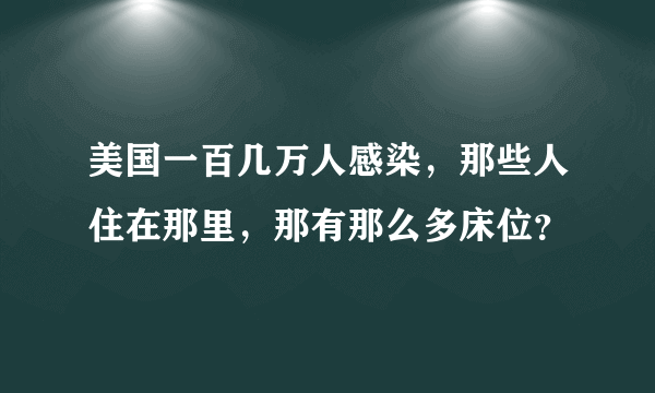 美国一百几万人感染，那些人住在那里，那有那么多床位？