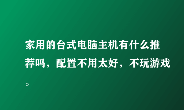 家用的台式电脑主机有什么推荐吗，配置不用太好，不玩游戏。