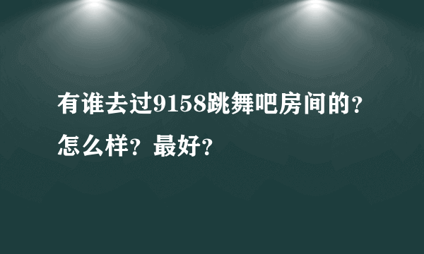 有谁去过9158跳舞吧房间的？怎么样？最好？