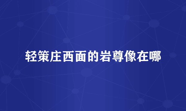 轻策庄西面的岩尊像在哪