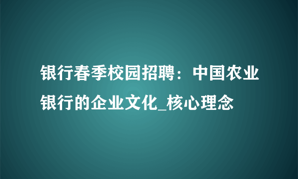 银行春季校园招聘：中国农业银行的企业文化_核心理念