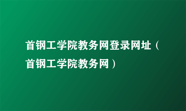 首钢工学院教务网登录网址（首钢工学院教务网）