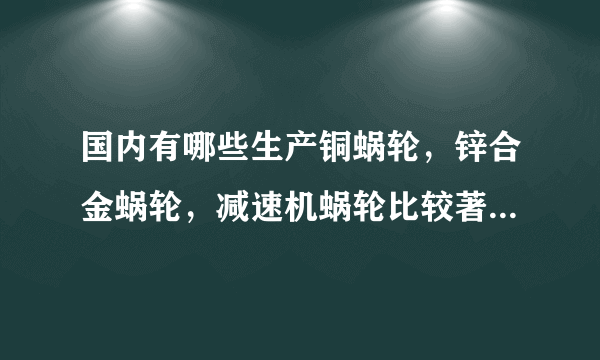 国内有哪些生产铜蜗轮，锌合金蜗轮，减速机蜗轮比较著名的厂家啊？