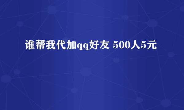 谁帮我代加qq好友 500人5元