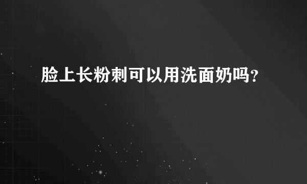 脸上长粉刺可以用洗面奶吗？
