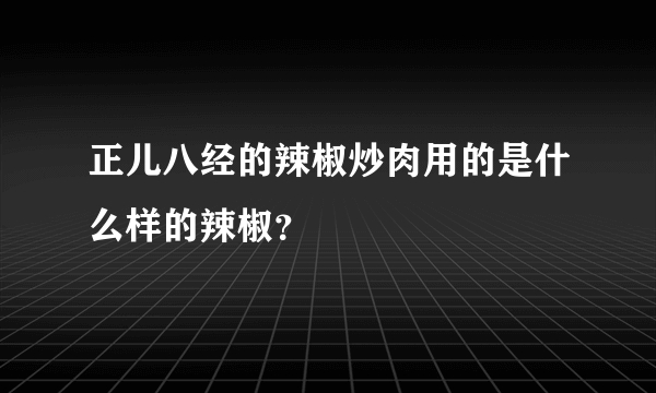 正儿八经的辣椒炒肉用的是什么样的辣椒？