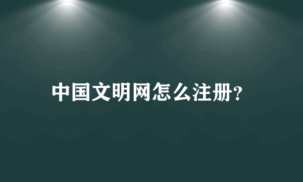 中国文明网怎么注册？