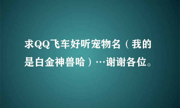求QQ飞车好听宠物名（我的是白金神兽哈）…谢谢各位。
