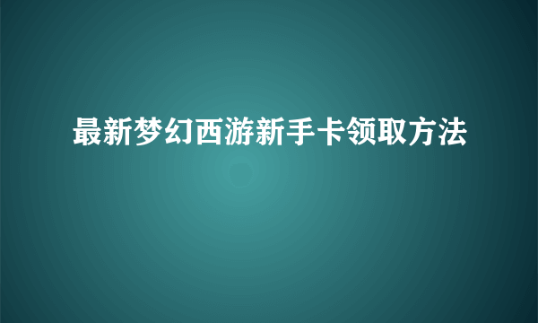 最新梦幻西游新手卡领取方法