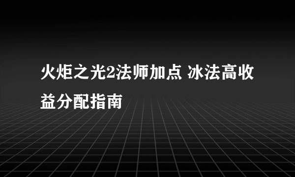 火炬之光2法师加点 冰法高收益分配指南