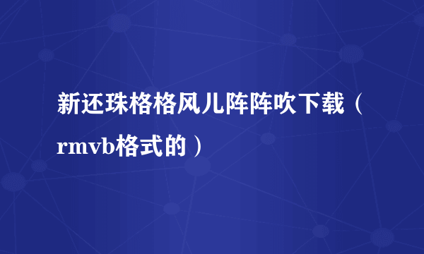 新还珠格格风儿阵阵吹下载（rmvb格式的）