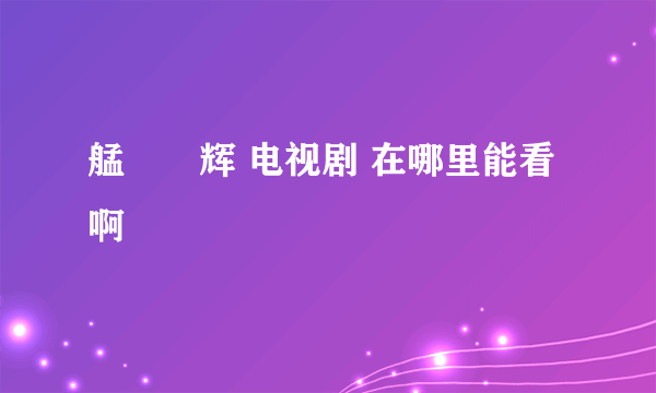 艋舺燿辉 电视剧 在哪里能看啊
