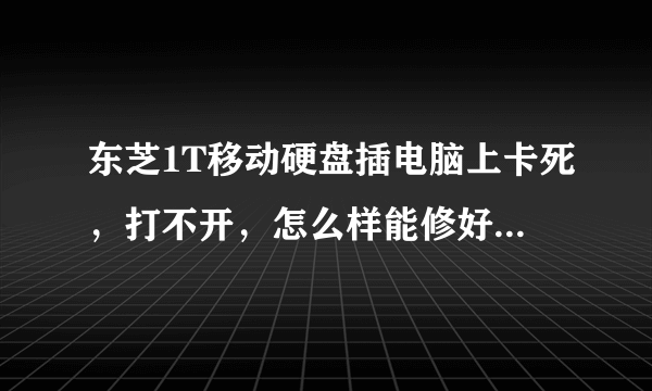 东芝1T移动硬盘插电脑上卡死，打不开，怎么样能修好，不想丢失里面的东西！！！