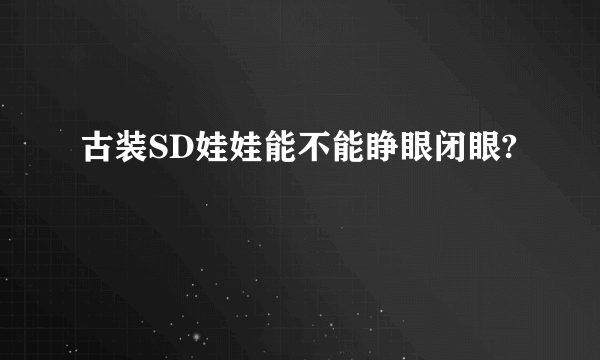 古装SD娃娃能不能睁眼闭眼?