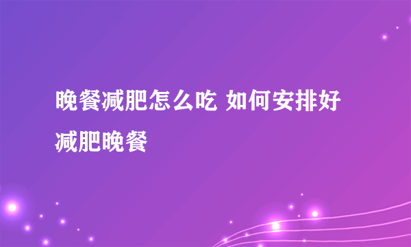 晚餐减肥怎么吃 如何安排好减肥晚餐