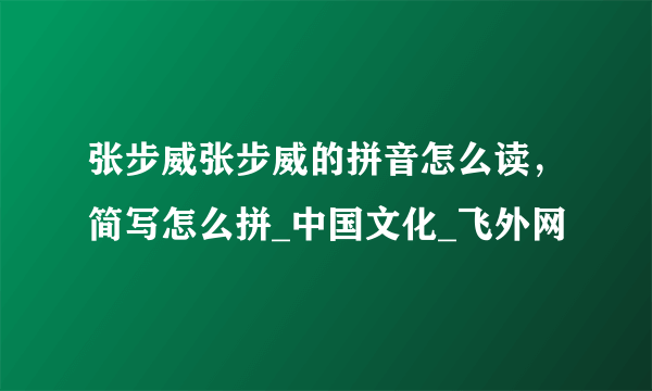 张步威张步威的拼音怎么读，简写怎么拼_中国文化_飞外网