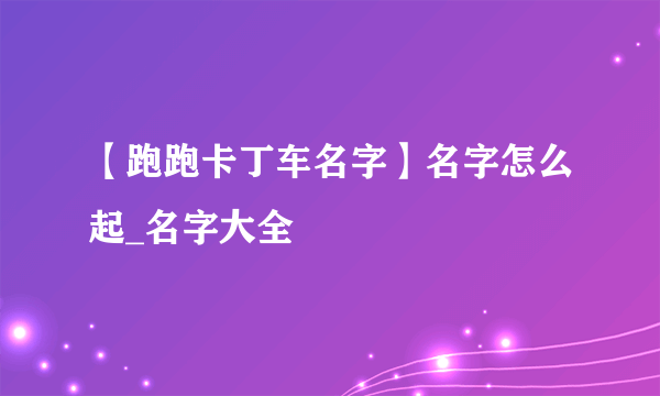 【跑跑卡丁车名字】名字怎么起_名字大全