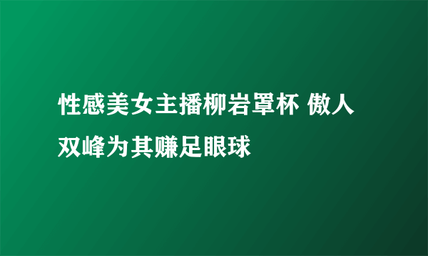 性感美女主播柳岩罩杯 傲人双峰为其赚足眼球