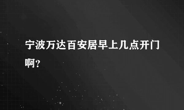 宁波万达百安居早上几点开门啊？